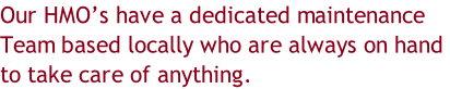 Our HMO’s have a dedicated maintenance  Team based locally who are always on hand  to take care of anything.